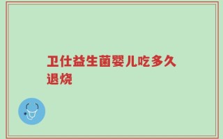 卫仕益生菌婴儿吃多久退烧