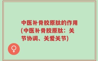 中医补骨胶原肽的作用(中医补骨胶原肽：关节协调、关爱关节)