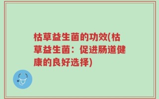 枯草益生菌的功效(枯草益生菌：促进肠道健康的良好选择)