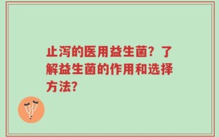 止泻的医用益生菌？了解益生菌的作用和选择方法？
