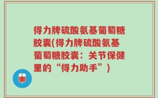 得力牌硫酸氨基葡萄糖胶囊(得力牌硫酸氨基葡萄糖胶囊：关节保健里的“得力助手”)