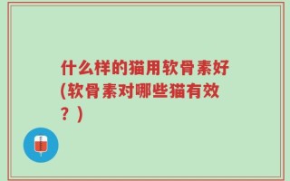 什么样的猫用软骨素好(软骨素对哪些猫有效？)