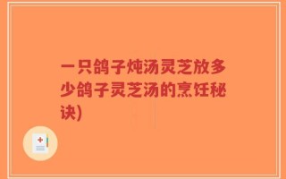 一只鸽子炖汤灵芝放多少鸽子灵芝汤的烹饪秘诀)