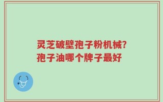 灵芝破壁孢子粉机械？孢子油哪个牌子最好