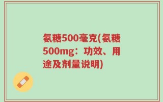 氨糖500毫克(氨糖500mg：功效、用途及剂量说明)
