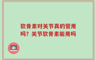 软骨素对关节真的管用吗？关节软骨素能用吗