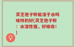 灵芝孢子粉能溶于水吗啥样的好(灵芝孢子粉：水溶性强，好吸收！)