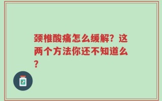 颈椎酸痛怎么缓解？这两个方法你还不知道么？