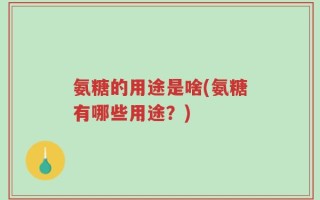 氨糖的用途是啥(氨糖有哪些用途？)