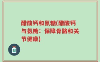 醋酸钙和氨糖(醋酸钙与氨糖：保障骨骼和关节健康)