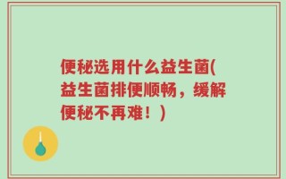 便秘选用什么益生菌(益生菌排便顺畅，缓解便秘不再难！)