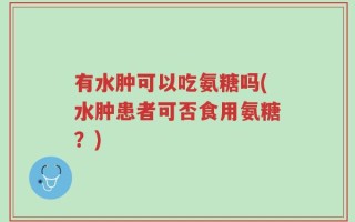 有水肿可以吃氨糖吗(水肿患者可否食用氨糖？)