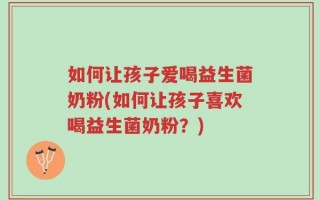 如何让孩子爱喝益生菌奶粉(如何让孩子喜欢喝益生菌奶粉？)