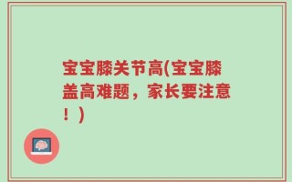 宝宝膝关节高(宝宝膝盖高难题，家长要注意！)