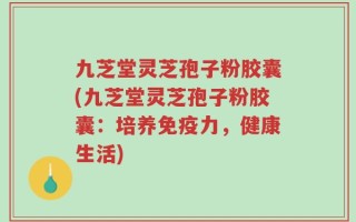 九芝堂灵芝孢子粉胶囊(九芝堂灵芝孢子粉胶囊：培养免疫力，健康生活)
