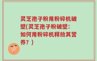 灵芝孢子粉用粉碎机破壁(灵芝孢子粉破壁：如何用粉碎机释放其营养？)