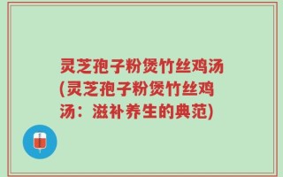 灵芝孢子粉煲竹丝鸡汤(灵芝孢子粉煲竹丝鸡汤：滋补养生的典范)