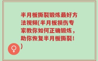 半月板撕裂锻炼最好方法视频(半月板损伤专家教你如何正确锻炼，助你恢复半月板撕裂！)
