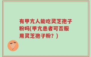有甲亢人能吃灵芝孢子粉吗(甲亢患者可否服用灵芝孢子粉？)