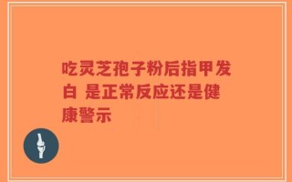 吃灵芝孢子粉后指甲发白 是正常反应还是健康警示