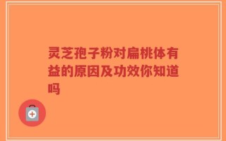 灵芝孢子粉对扁桃体有益的原因及功效你知道吗