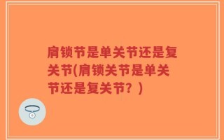 肩锁节是单关节还是复关节(肩锁关节是单关节还是复关节？)