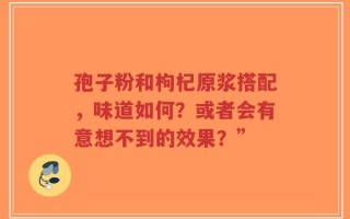 孢子粉和枸杞原浆搭配，味道如何？或者会有意想不到的效果？”
