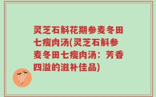 灵芝石斛花期参麦冬田七瘦肉汤(灵芝石斛参麦冬田七瘦肉汤：芳香四溢的滋补佳品)