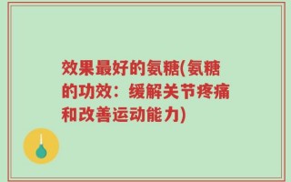 效果最好的氨糖(氨糖的功效：缓解关节疼痛和改善运动能力)