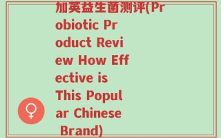 加英益生菌测评(Probiotic Product Review How Effective is This Popular Chinese Brand)