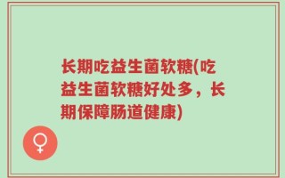 长期吃益生菌软糖(吃益生菌软糖好处多，长期保障肠道健康)