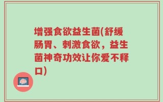 增强食欲益生菌(舒缓肠胃、刺激食欲，益生菌神奇功效让你爱不释口)