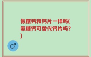 氨糖钙和钙片一样吗(氨糖钙可替代钙片吗？)