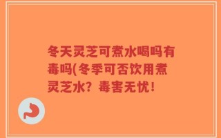冬天灵芝可煮水喝吗有毒吗(冬季可否饮用煮灵芝水？毒害无忧！
