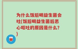 为什么饭后喝益生菌会吐(饭后喝益生菌后恶心呕吐的原因是什么？)