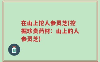 在山上挖人参灵芝(挖掘珍贵药材：山上的人参灵芝)