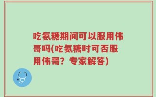 吃氨糖期间可以服用伟哥吗(吃氨糖时可否服用伟哥？专家解答)