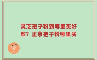 灵芝孢子粉到哪里买好些？正宗孢子粉哪里买