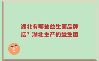 湖北有哪些益生菌品牌店？湖北生产的益生菌