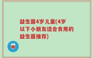 益生菌4岁儿童(4岁以下小朋友适合食用的益生菌推荐)