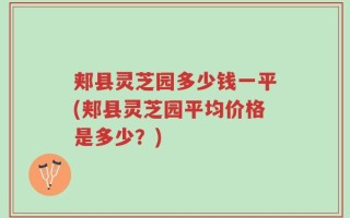 郏县灵芝园多少钱一平(郏县灵芝园平均价格是多少？)
