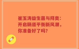 崔玉涛益生菌与拜奥：开启肠道平衡新风潮，你准备好了吗？