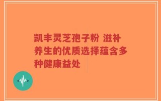 凯丰灵芝孢子粉 滋补养生的优质选择蕴含多种健康益处