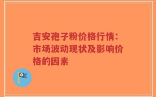 吉安孢子粉价格行情：市场波动现状及影响价格的因素