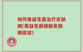 如何用益生菌治疗皮肤病(用益生菌缓解皮肤病症状)