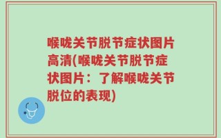 喉咙关节脱节症状图片高清(喉咙关节脱节症状图片：了解喉咙关节脱位的表现)
