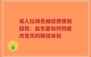 成人拉绿色糊状便便新趋势：益生菌如何彻底改变你的肠道体验