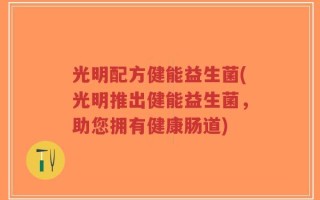 光明配方健能益生菌(光明推出健能益生菌，助您拥有健康肠道)
