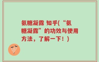 氨糖凝露 知乎(“氨糖凝露”的功效与使用方法，了解一下！)