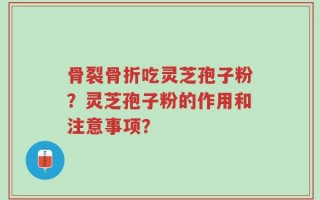 骨裂骨折吃灵芝孢子粉？灵芝孢子粉的作用和注意事项？